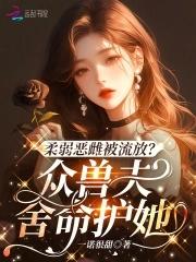 柔弱恶雌被流放?众兽夫舍命护她哪里看 柔弱恶雌被流放?众兽夫舍命护她哪里看