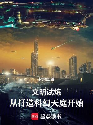 文明试炼从打造科幻天庭开始林观鱼 文明试炼从打造科幻天庭开始林观鱼