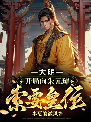 大明开局向朱元璋索要皇位半夏的微风 大明开局向朱元璋索要皇位半夏的微风