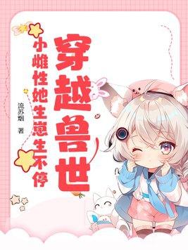 穿越兽世小雌性她生崽生不停视频在线观看 穿越兽世小雌性她生崽生不停视频在线观看
