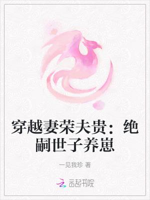 穿越妻荣夫贵绝嗣世子养崽言情 穿越妻荣夫贵绝嗣世子养崽言情