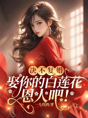 决不复婚娶你的白莲花恩人吧阅读 决不复婚娶你的白莲花恩人吧阅读