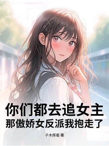 你们都去追女主那傲娇女反派我抱走了 你们都去追女主那傲娇女反派我抱走了