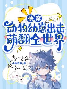快穿动物幼崽出击萌翻全世界晋江 快穿动物幼崽出击萌翻全世界晋江