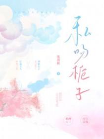 私吻栀子原文免费阅读 私吻栀子原文免费阅读
