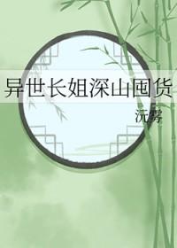 异世长姐深山囤货推文 异世长姐深山囤货推文