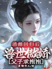 渣雌回归后:兽世傲娇父子求抱抱 渣雌回归后:兽世傲娇父子求抱抱
